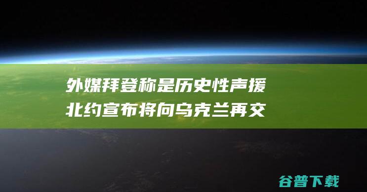 外媒 拜登称是 历史性声援 北约宣布将向乌克兰再交付5套防空系统 (拜登新外号)